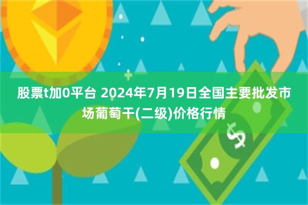 股票t加0平台 2024年7月19日全国主要批发市场葡萄干(二级)价格行情