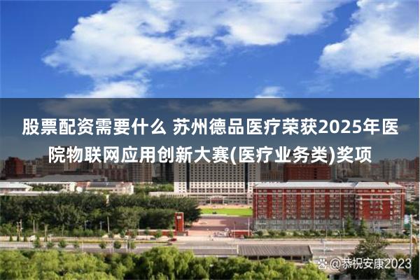 股票配资需要什么 苏州德品医疗荣获2025年医院物联网应用创新大赛(医疗业务类)奖项