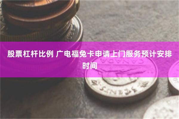 股票杠杆比例 广电福兔卡申请上门服务预计安排时间