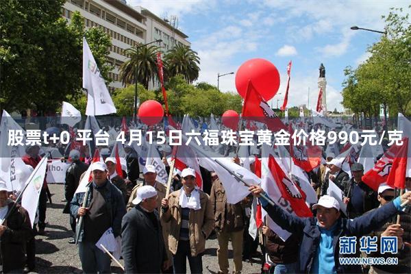 股票t+0 平台 4月15日六福珠宝黄金价格990元/克