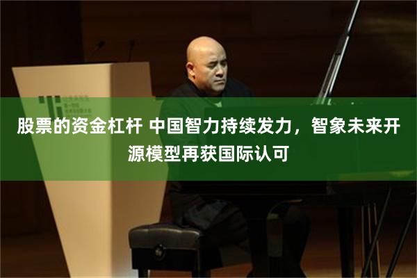 股票的资金杠杆 中国智力持续发力，智象未来开源模型再获国际认可