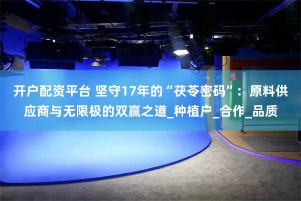 开户配资平台 坚守17年的“茯苓密码”：原料供应商与无限极的双赢之道_种植户_合作_品质