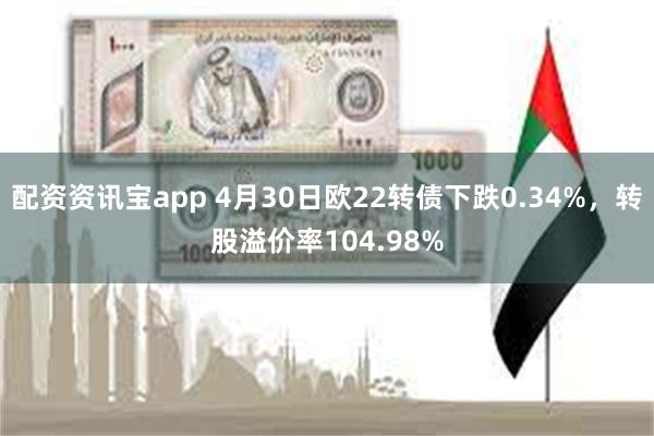配资资讯宝app 4月30日欧22转债下跌0.34%，转股溢价率104.98%