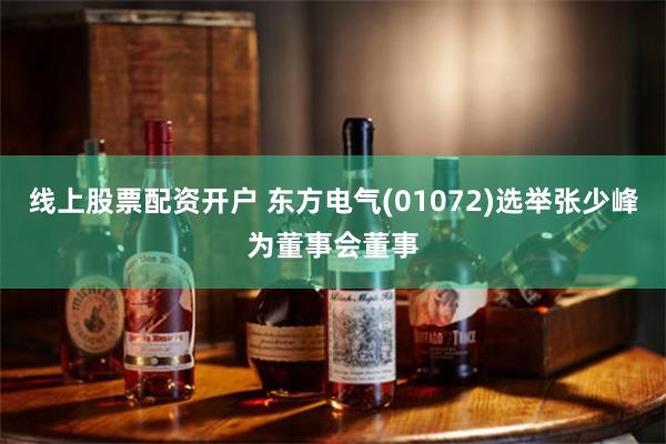 线上股票配资开户 东方电气(01072)选举张少峰为董事会董事