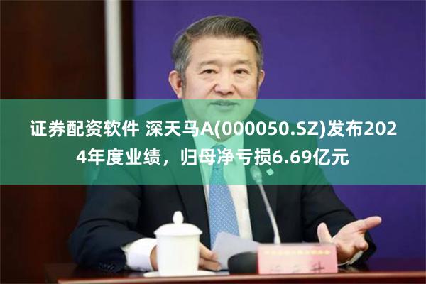 证券配资软件 深天马A(000050.SZ)发布2024年度业绩，归母净亏损6.69亿元