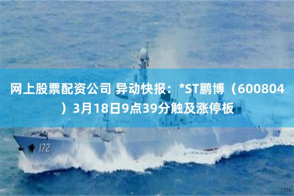 网上股票配资公司 异动快报：*ST鹏博（600804）3月18日9点39分触及涨停板