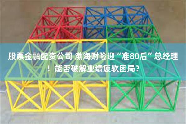 股票金融配资公司 渤海财险迎“准80后”总经理！能否破解业绩疲软困局？