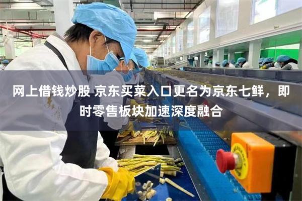 网上借钱炒股 京东买菜入口更名为京东七鲜，即时零售板块加速深度融合