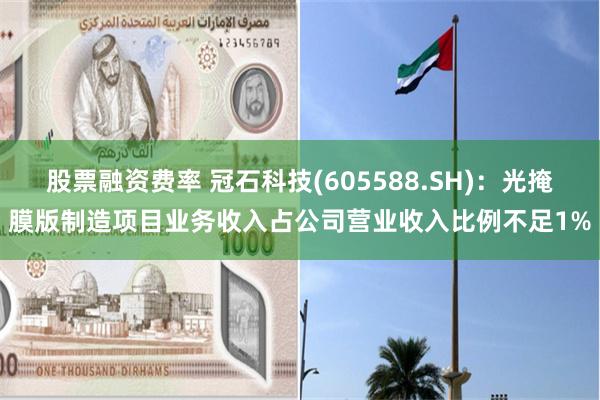 股票融资费率 冠石科技(605588.SH)：光掩膜版制造项目业务收入占公司营业收入比例不足1%