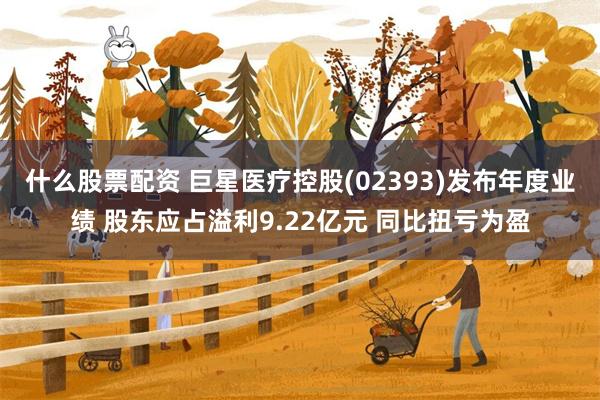 什么股票配资 巨星医疗控股(02393)发布年度业绩 股东应占溢利9.22亿元 同比扭亏为盈