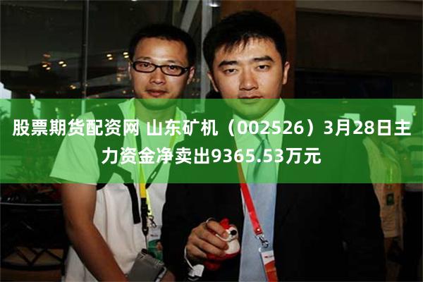 股票期货配资网 山东矿机（002526）3月28日主力资金净卖出9365.53万元