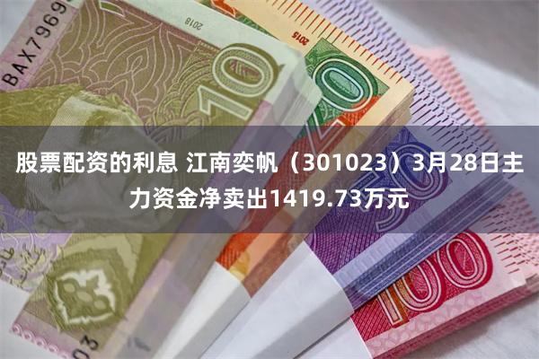 股票配资的利息 江南奕帆（301023）3月28日主力资金净卖出1419.73万元
