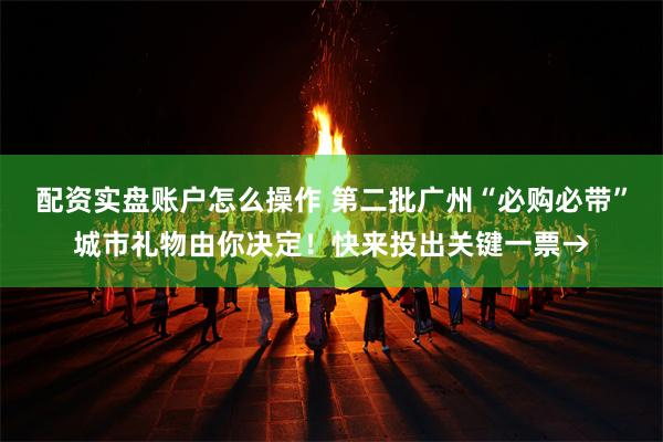 配资实盘账户怎么操作 第二批广州“必购必带”城市礼物由你决定！快来投出关键一票→