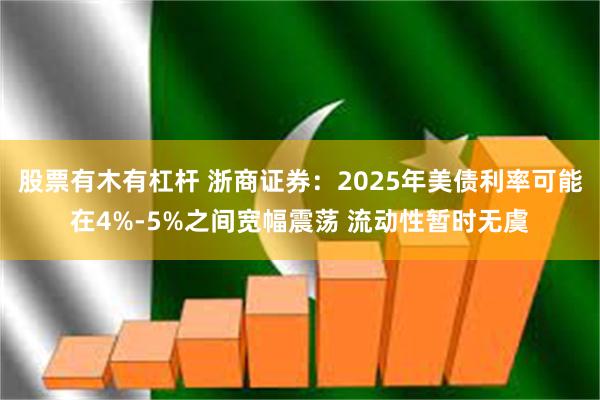 股票有木有杠杆 浙商证券：2025年美债利率可能在4%-5%之间宽幅震荡 流动性暂时无虞