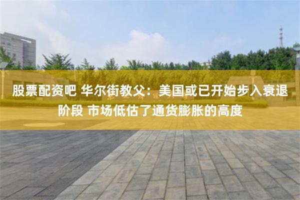 股票配资吧 华尔街教父：美国或已开始步入衰退阶段 市场低估了通货膨胀的高度