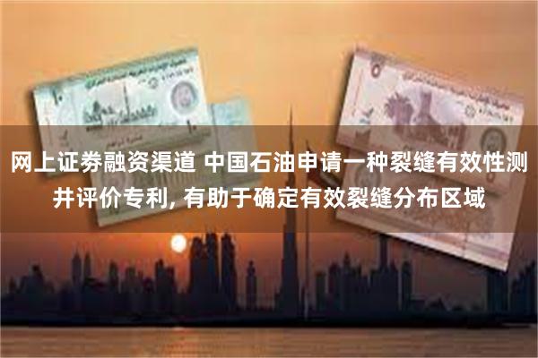 网上证劵融资渠道 中国石油申请一种裂缝有效性测井评价专利, 有助于确定有效裂缝分布区域