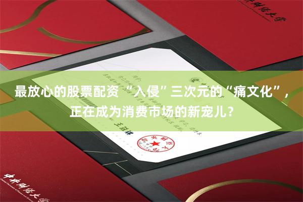 最放心的股票配资 “入侵”三次元的“痛文化”，正在成为消费市场的新宠儿？