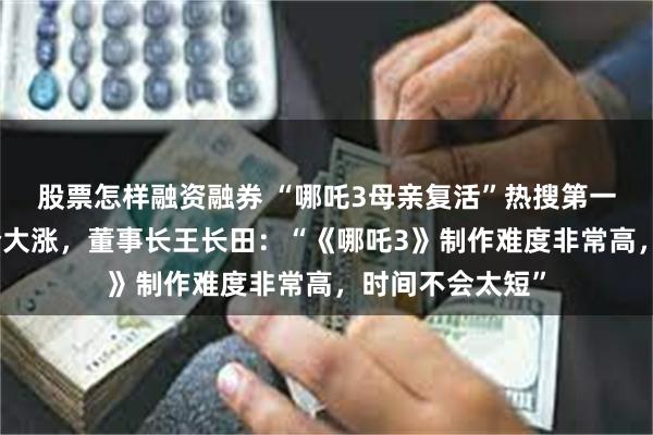 股票怎样融资融券 “哪吒3母亲复活”热搜第一！光线传媒股价大涨，董事长王长田：“《哪吒3》制作难度非常高，时间不会太短”