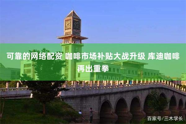 可靠的网络配资 咖啡市场补贴大战升级 库迪咖啡再出重拳