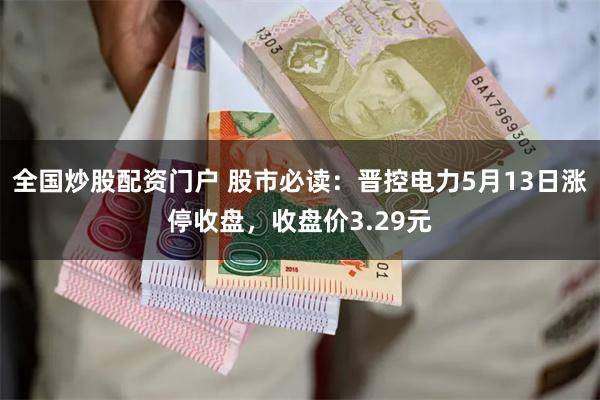 全国炒股配资门户 股市必读：晋控电力5月13日涨停收盘，收盘价3.29元