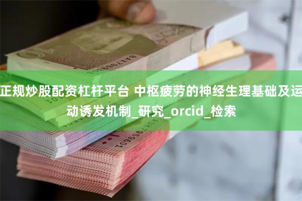 正规炒股配资杠杆平台 中枢疲劳的神经生理基础及运动诱发机制_研究_orcid_检索