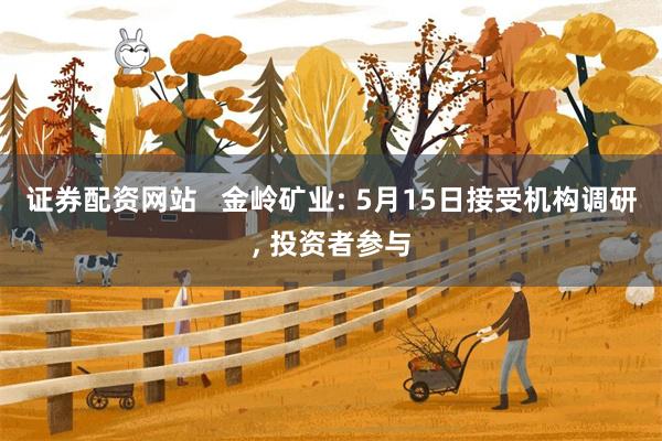 证券配资网站   金岭矿业: 5月15日接受机构调研, 投资者参与