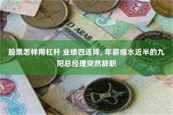 股票怎样用杠杆 业绩四连降, 年薪缩水近半的九阳总经理突然辞职