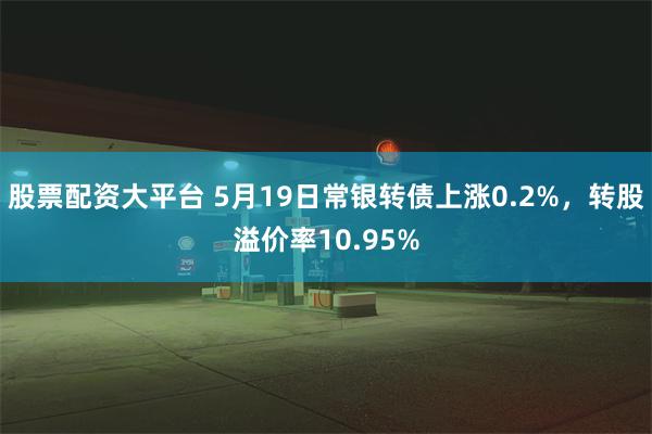 股票配资大平台 5月19日常银转债上涨0.2%，转股溢价率10.95%