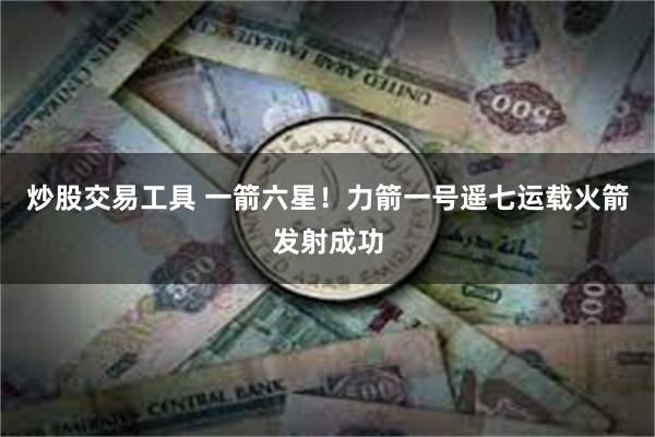 炒股交易工具 一箭六星！力箭一号遥七运载火箭发射成功
