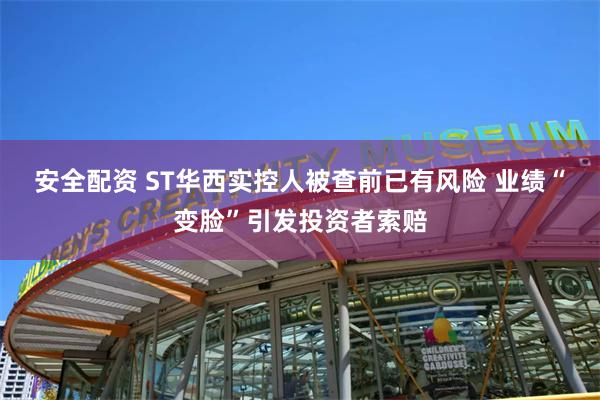 安全配资 ST华西实控人被查前已有风险 业绩“变脸”引发投资者索赔