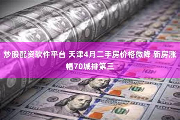 炒股配资软件平台 天津4月二手房价格微降 新房涨幅70城排第三
