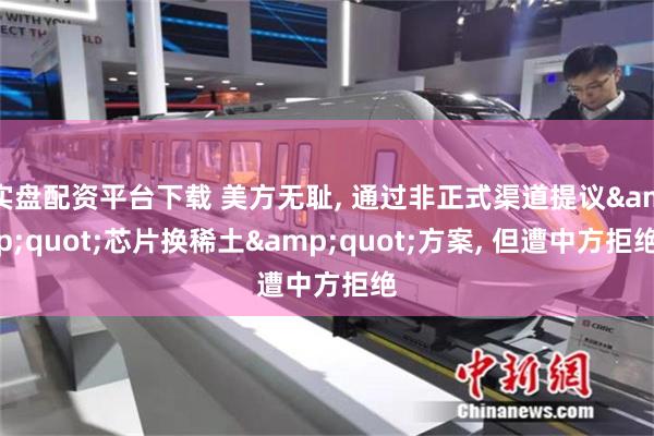 实盘配资平台下载 美方无耻, 通过非正式渠道提议&quot;芯片换稀土&quot;方案, 但遭中方拒绝