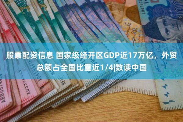 股票配资信息 国家级经开区GDP近17万亿，外贸总额占全国比重近1/4|数读中国