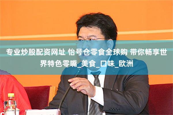 专业炒股配资网址 怡号仓零食全球购 带你畅享世界特色零嘴_美食_口味_欧洲