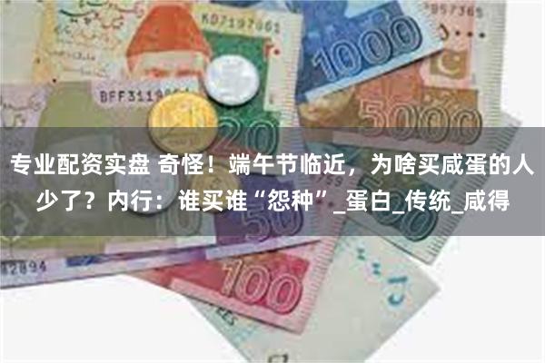 专业配资实盘 奇怪！端午节临近，为啥买咸蛋的人少了？内行：谁买谁“怨种”_蛋白_传统_咸得