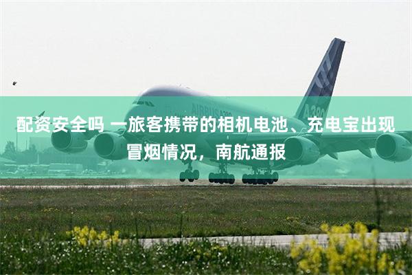 配资安全吗 一旅客携带的相机电池、充电宝出现冒烟情况，南航通报