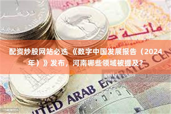 配资炒股网站必选 《数字中国发展报告（2024年）》发布，河南哪些领域被提及？