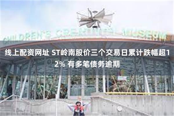 线上配资网址 ST岭南股价三个交易日累计跌幅超12% 有多笔债务逾期