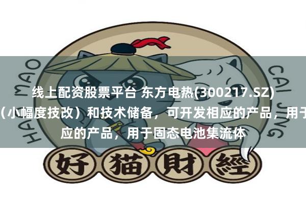 线上配资股票平台 东方电热(300217.SZ)：依托现有设备（小幅度技改）和技术储备，可开发相应的产品，用于固态电池集流体