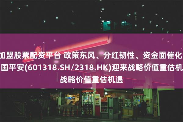 加盟股票配资平台 政策东风、分红韧性、资金面催化，中国平安(601318.SH/2318.HK)迎来战略价值重估机遇
