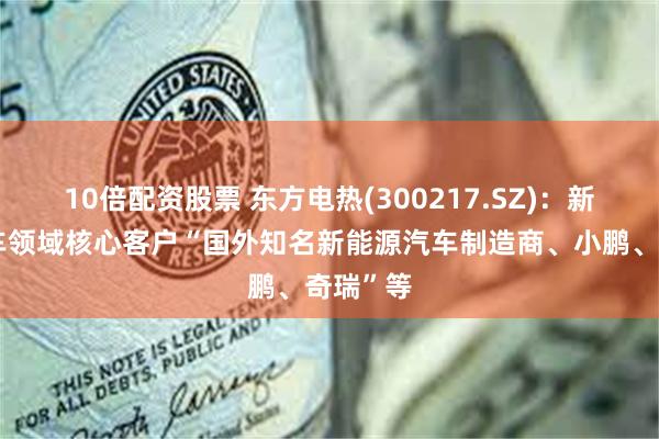 10倍配资股票 东方电热(300217.SZ)：新能源汽车领域核心客户“国外知名新能源汽车制造商、小鹏、奇瑞”等