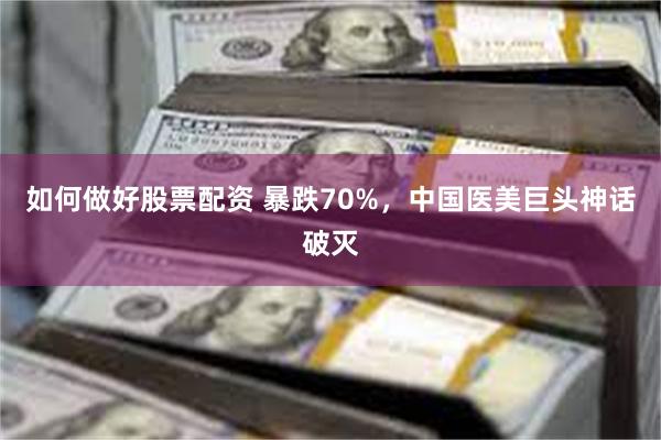 如何做好股票配资 暴跌70%，中国医美巨头神话破灭