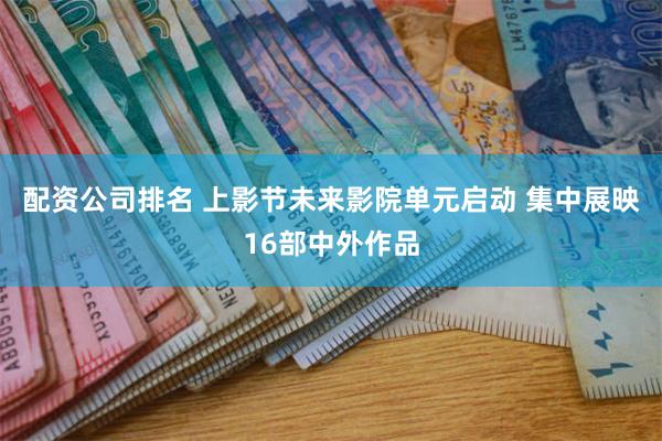 配资公司排名 上影节未来影院单元启动 集中展映16部中外作品