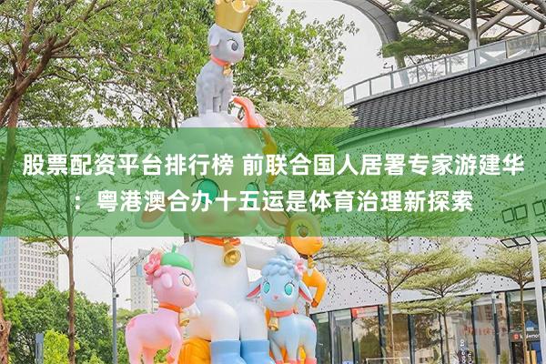 股票配资平台排行榜 前联合国人居署专家游建华：粤港澳合办十五运是体育治理新探索