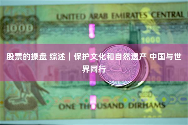 股票的操盘 综述｜保护文化和自然遗产 中国与世界同行