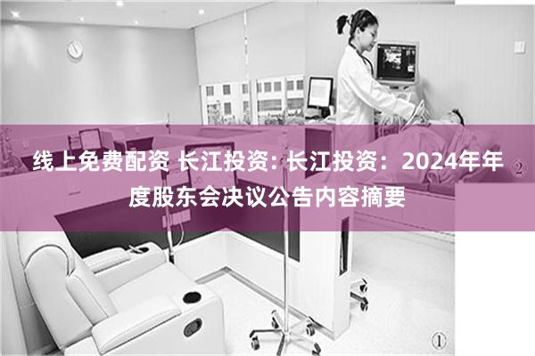 线上免费配资 长江投资: 长江投资：2024年年度股东会决议公告内容摘要