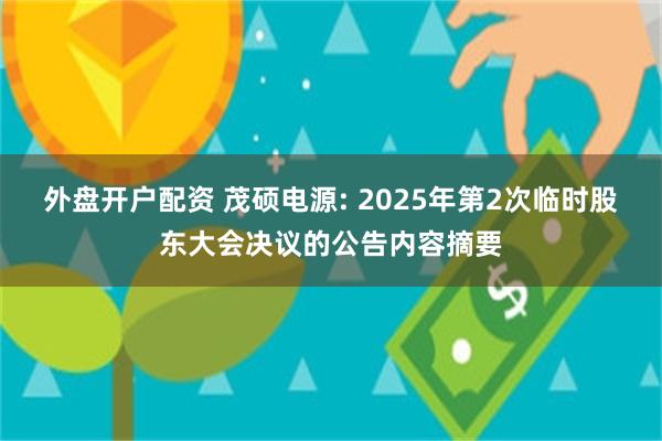 外盘开户配资 茂硕电源: 2025年第2次临时股东大会决议的公告内容摘要