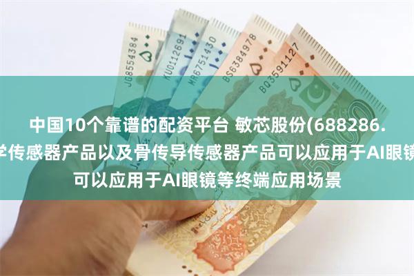 中国10个靠谱的配资平台 敏芯股份(688286.SH)：MEMS声学传感器产品以及骨传导传感器产品可以应用于AI眼镜等终端应用场景