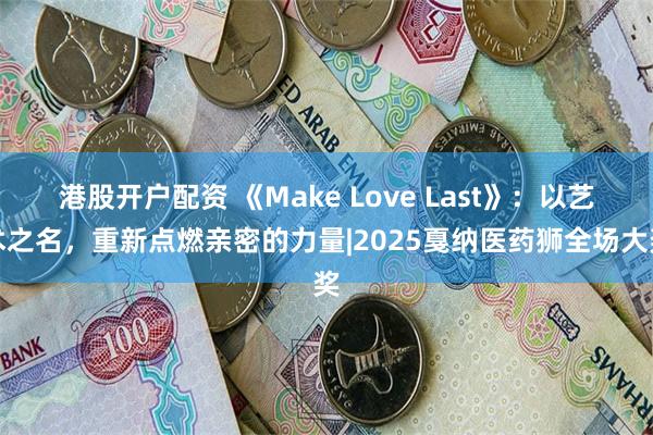 港股开户配资 《Make Love Last》：以艺术之名，重新点燃亲密的力量|2025戛纳医药狮全场大奖