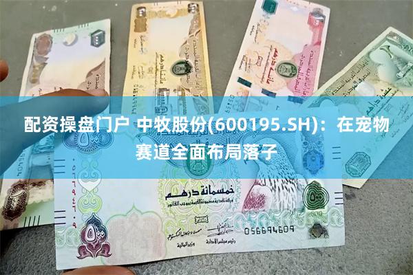 配资操盘门户 中牧股份(600195.SH)：在宠物赛道全面布局落子